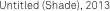 Untitled (Shade), 2013